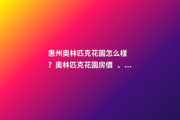 惠州奧林匹克花園怎么樣？奧林匹克花園房價、戶型圖、周邊配套樓盤分析